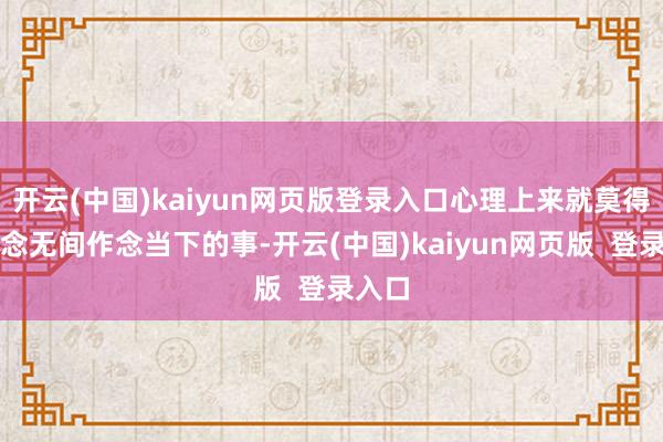 开云(中国)kaiyun网页版登录入口心理上来就莫得心念念无间作念当下的事-开云(中国)kaiyun网页版  登录入口