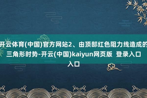 开云体育(中国)官方网站2、由顶部红色阻力线造成的三角形时势-开云(中国)kaiyun网页版  登录入口