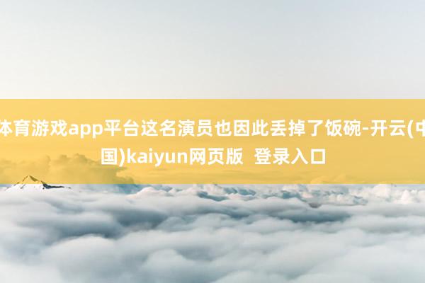 体育游戏app平台这名演员也因此丢掉了饭碗-开云(中国)kaiyun网页版  登录入口