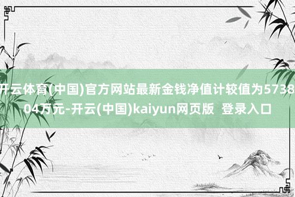 开云体育(中国)官方网站最新金钱净值计较值为5738.04万元-开云(中国)kaiyun网页版  登录入口