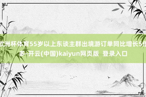 欧洲杯体育55岁以上东谈主群出境游订单同比增长5倍多-开云(中国)kaiyun网页版  登录入口