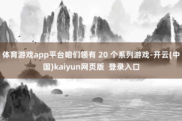 体育游戏app平台咱们领有 20 个系列游戏-开云(中国)kaiyun网页版  登录入口