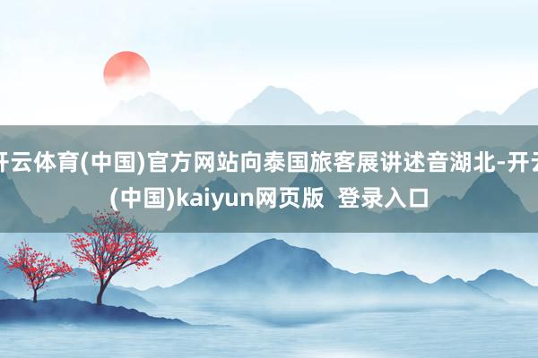 开云体育(中国)官方网站向泰国旅客展讲述音湖北-开云(中国)kaiyun网页版  登录入口