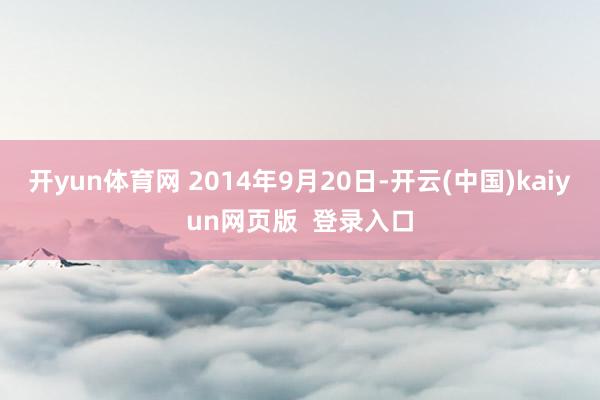 开yun体育网 2014年9月20日-开云(中国)kaiyun网页版  登录入口