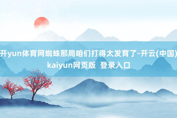 开yun体育网蜘蛛那局咱们打得太发育了-开云(中国)kaiyun网页版 登录入口