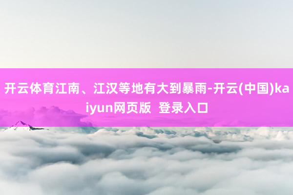 开云体育江南、江汉等地有大到暴雨-开云(中国)kaiyun网页版  登录入口