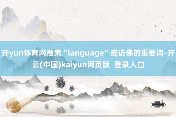 开yun体育网搜索“language”或访佛的重要词-开云(中国)kaiyun网页版  登录入口