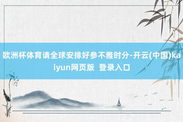 欧洲杯体育请全球安排好参不雅时分-开云(中国)kaiyun网页版  登录入口