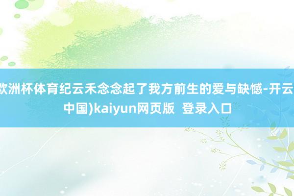 欧洲杯体育纪云禾念念起了我方前生的爱与缺憾-开云(中国)kaiyun网页版 登录入口