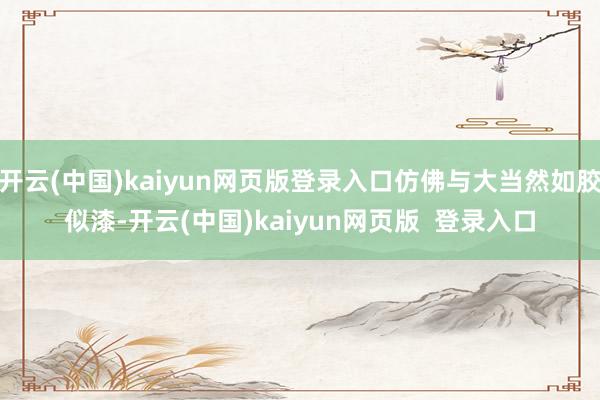 开云(中国)kaiyun网页版登录入口仿佛与大当然如胶似漆-开云(中国)kaiyun网页版  登录入口