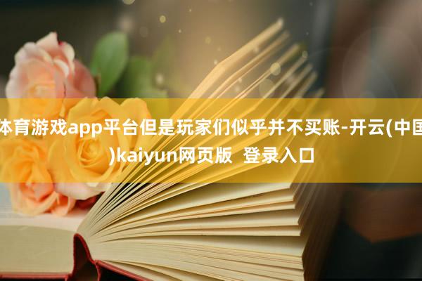 体育游戏app平台但是玩家们似乎并不买账-开云(中国)kaiyun网页版 登录入口
