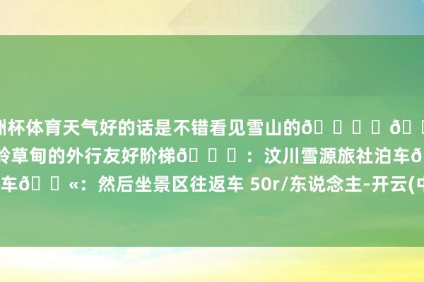 欧洲杯体育天气好的话是不错看见雪山的🏔	🌲：成王人邻近徒步2.5km峻岭草甸的外行友好阶梯📍：汶川雪源旅社泊车🎫：然后坐景区往返车 50r/东说念主-开云(中国)kaiyun网页版  登录入口