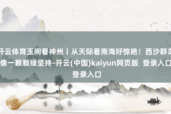 开云体育玉阙看神州丨从天际看南海好惊艳！西沙群岛像一颗颗绿坚持-开云(中国)kaiyun网页版  登录入口