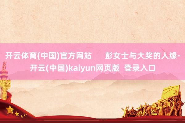 开云体育(中国)官方网站 彭女士与大奖的人缘-开云(中国)kaiyun网页版 登录入口