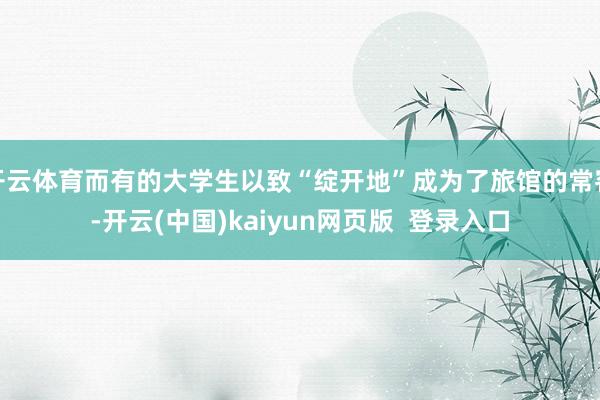 开云体育而有的大学生以致“绽开地”成为了旅馆的常客-开云(中国)kaiyun网页版  登录入口