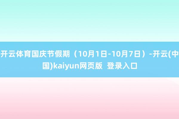开云体育国庆节假期（10月1日-10月7日）-开云(中国)kaiyun网页版  登录入口