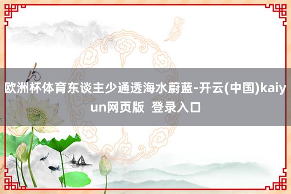 欧洲杯体育东谈主少通透海水蔚蓝-开云(中国)kaiyun网页版  登录入口