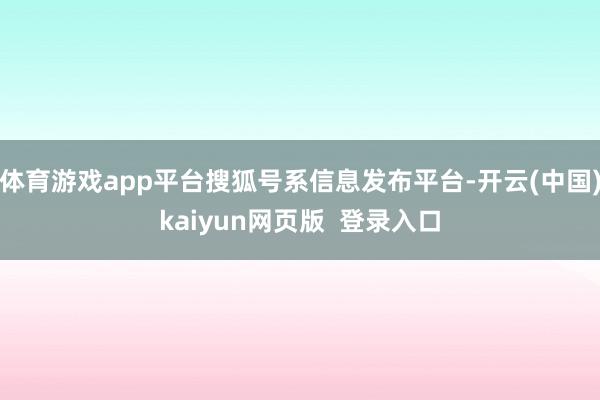 体育游戏app平台搜狐号系信息发布平台-开云(中国)kaiyun网页版  登录入口
