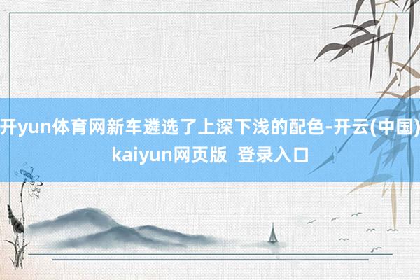 开yun体育网新车遴选了上深下浅的配色-开云(中国)kaiyun网页版  登录入口