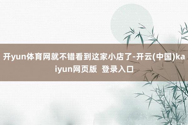 开yun体育网就不错看到这家小店了-开云(中国)kaiyun网页版  登录入口
