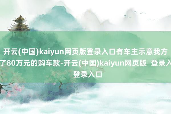 开云(中国)kaiyun网页版登录入口有车主示意我方交了80万元的购车款-开云(中国)kaiyun网页版  登录入口