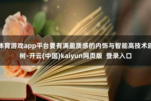 体育游戏app平台要有满盈质感的内饰与智能高技术建树-开云(中国)kaiyun网页版  登录入口