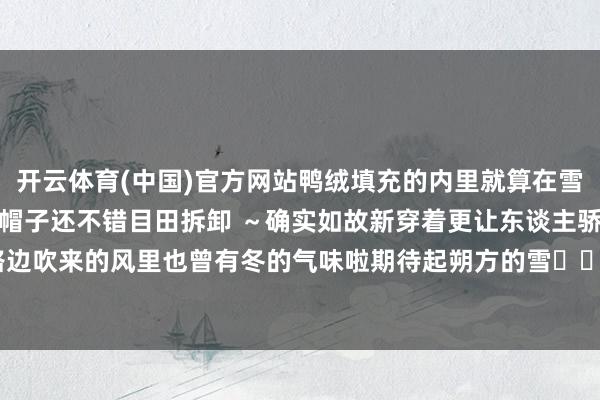 开云体育(中国)官方网站鸭绒填充的内里就算在雪全国也依旧圣洁御寒出行帽子还不错目田拆卸 ～确实如故新穿着更让东谈主骄矜！！在路边吹来的风里也曾有冬的气味啦期待起朔方的雪❄️--开云(中国)kaiyun网页版  登录入口
