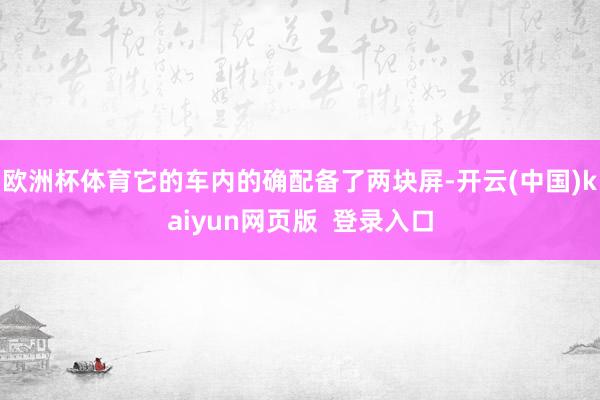 欧洲杯体育它的车内的确配备了两块屏-开云(中国)kaiyun网页版  登录入口