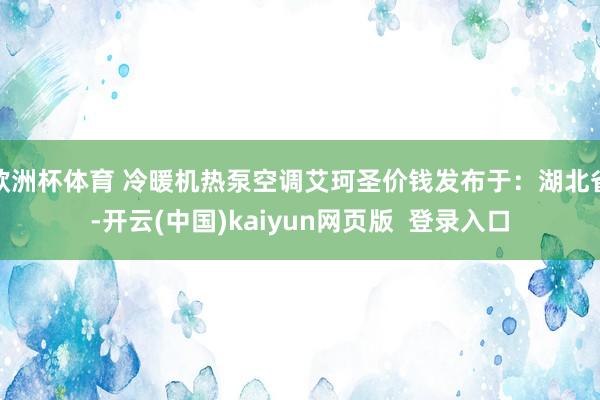欧洲杯体育 冷暖机热泵空调艾珂圣价钱发布于：湖北省-开云(中国)kaiyun网页版  登录入口