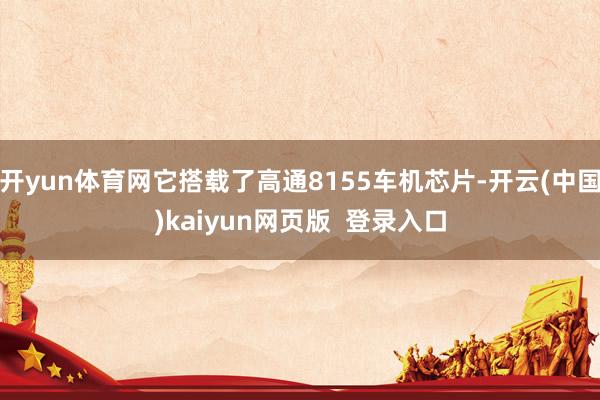 开yun体育网它搭载了高通8155车机芯片-开云(中国)kaiyun网页版  登录入口