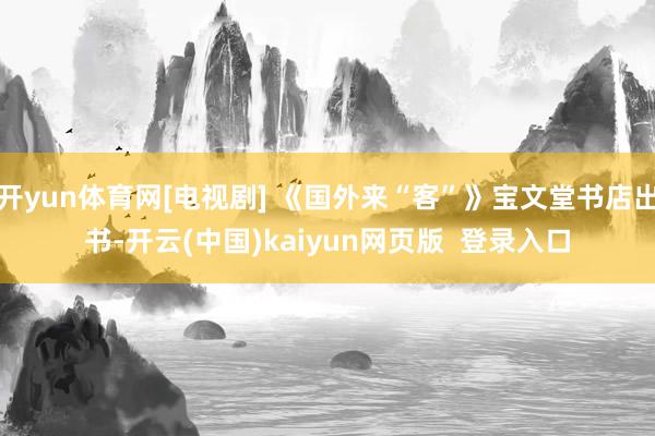 开yun体育网[电视剧] 《国外来“客”》宝文堂书店出书-开云(中国)kaiyun网页版  登录入口