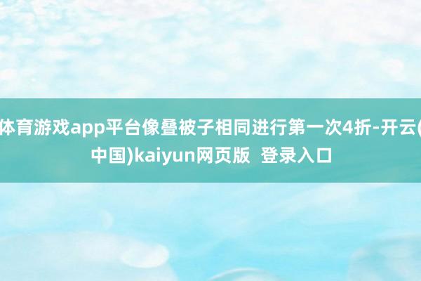 体育游戏app平台像叠被子相同进行第一次4折-开云(中国)kaiyun网页版 登录入口