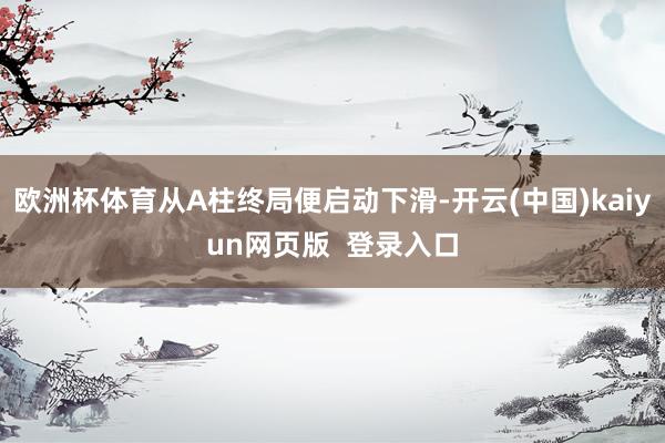 欧洲杯体育从A柱终局便启动下滑-开云(中国)kaiyun网页版  登录入口