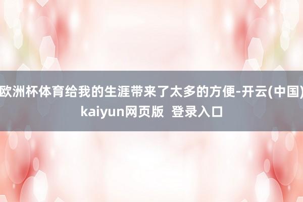 欧洲杯体育给我的生涯带来了太多的方便-开云(中国)kaiyun网页版 登录入口