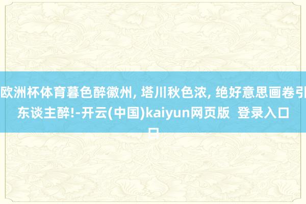 欧洲杯体育暮色醉徽州, 塔川秋色浓, 绝好意思画卷引东谈主醉!-开云(中国)kaiyun网页版  登录入口