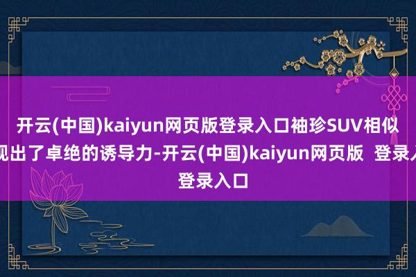 开云(中国)kaiyun网页版登录入口袖珍SUV相似展现出了卓绝的诱导力-开云(中国)kaiyun网页版  登录入口