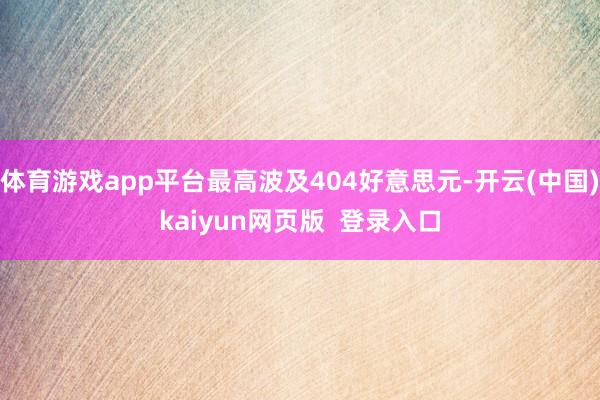 体育游戏app平台最高波及404好意思元-开云(中国)kaiyun网页版 登录入口