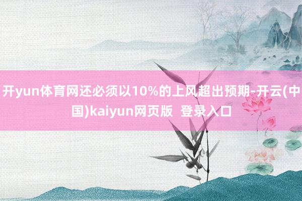 开yun体育网还必须以10%的上风超出预期-开云(中国)kaiyun网页版  登录入口