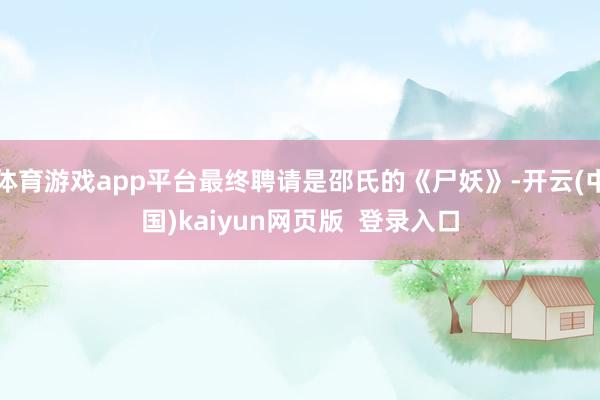 体育游戏app平台最终聘请是邵氏的《尸妖》-开云(中国)kaiyun网页版  登录入口