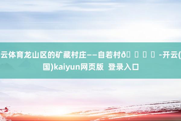 开云体育龙山区的矿藏村庄——自若村🏞️-开云(中国)kaiyun网页版  登录入口