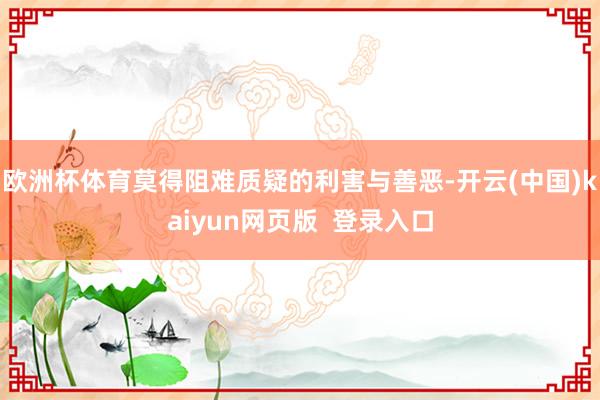 欧洲杯体育莫得阻难质疑的利害与善恶-开云(中国)kaiyun网页版  登录入口