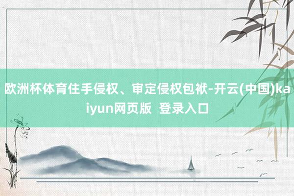 欧洲杯体育住手侵权、审定侵权包袱-开云(中国)kaiyun网页版 登录入口