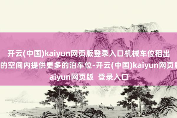 开云(中国)kaiyun网页版登录入口机械车位租出唐突在有限的空间内提供更多的泊车位-开云(中国)kaiyun网页版  登录入口