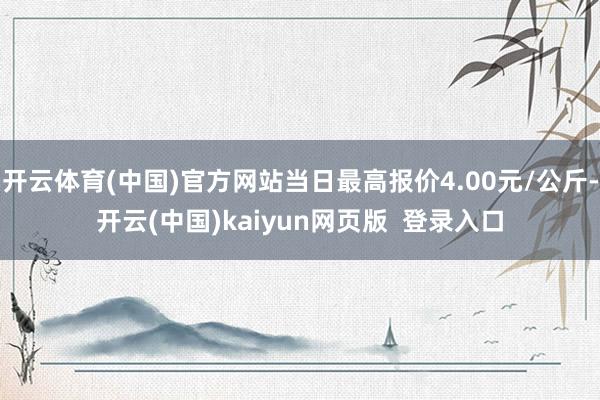 开云体育(中国)官方网站当日最高报价4.00元/公斤-开云(中国)kaiyun网页版  登录入口
