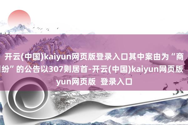 开云(中国)kaiyun网页版登录入口其中案由为“商业公约纠纷”的公告以307则居首-开云(中国)kaiyun网页版 登录入口