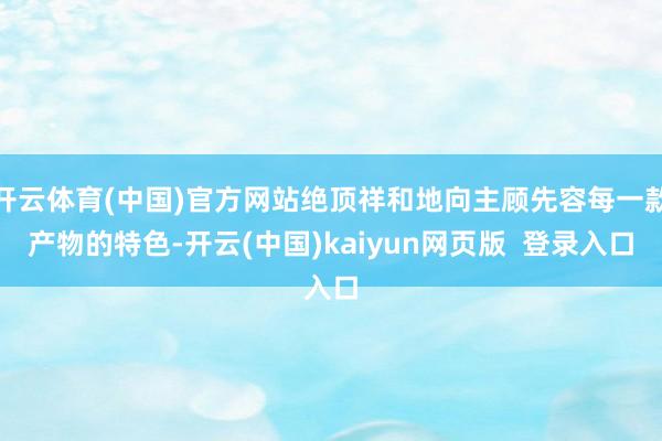 开云体育(中国)官方网站绝顶祥和地向主顾先容每一款产物的特色-开云(中国)kaiyun网页版  登录入口