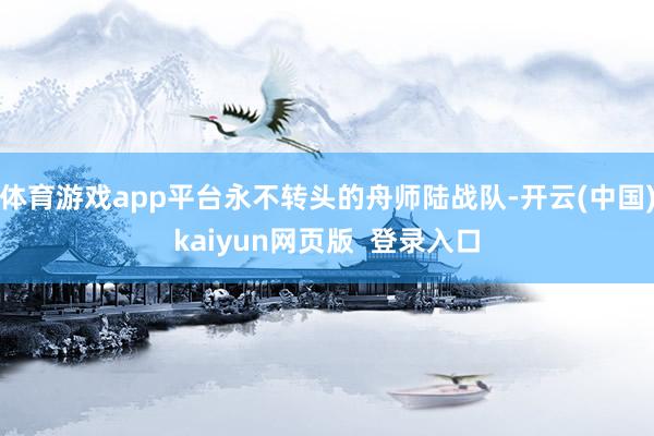 体育游戏app平台永不转头的舟师陆战队-开云(中国)kaiyun网页版  登录入口
