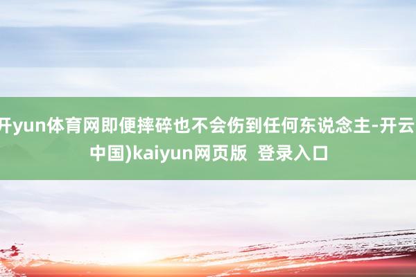 开yun体育网即便摔碎也不会伤到任何东说念主-开云(中国)kaiyun网页版 登录入口