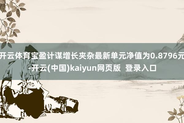 开云体育宝盈计谋增长夹杂最新单元净值为0.8796元-开云(中国)kaiyun网页版  登录入口
