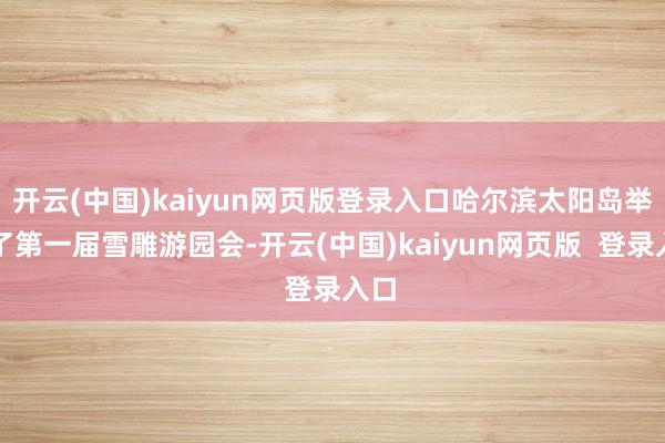 开云(中国)kaiyun网页版登录入口哈尔滨太阳岛举办了第一届雪雕游园会-开云(中国)kaiyun网页版 登录入口